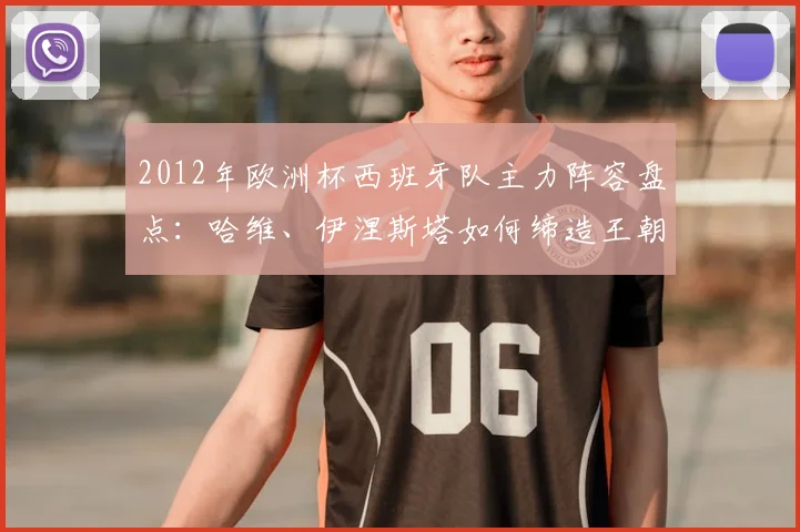 2012年欧洲杯西班牙队主力阵容盘点：哈维、伊涅斯塔如何缔造王朝