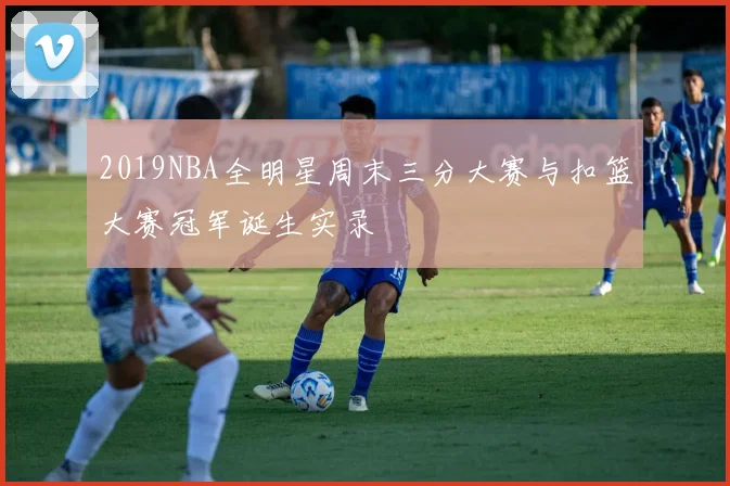2019NBA全明星周末三分大赛与扣篮大赛冠军诞生实录