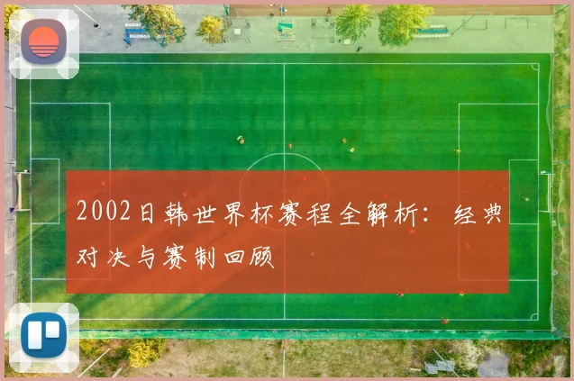 2002日韩世界杯赛程全解析：经典对决与赛制回顾