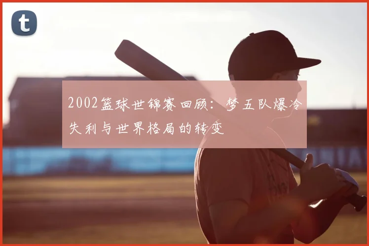 2002篮球世锦赛回顾：梦五队爆冷失利与世界格局的转变