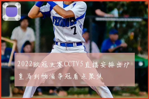 2022欧冠决赛CCTV5直播安排出炉 皇马利物浦争冠看点聚焦