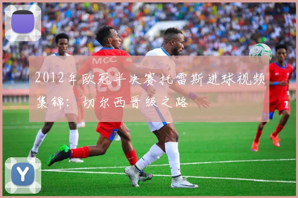 2012年欧冠半决赛托雷斯进球视频集锦：切尔西晋级之路