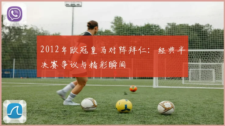 2012年欧冠皇马对阵拜仁：经典半决赛争议与精彩瞬间