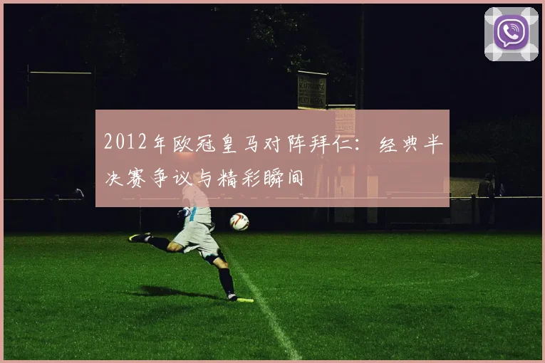 2012年欧冠皇马对阵拜仁：经典半决赛争议与精彩瞬间