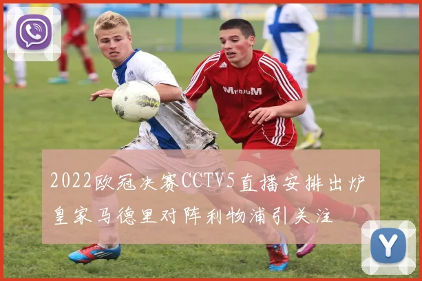 2022欧冠决赛CCTV5直播安排出炉 皇家马德里对阵利物浦引关注