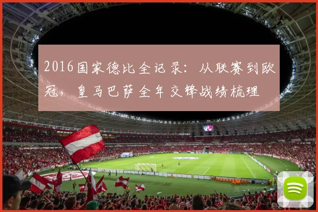 2016国家德比全记录：从联赛到欧冠，皇马巴萨全年交锋战绩梳理