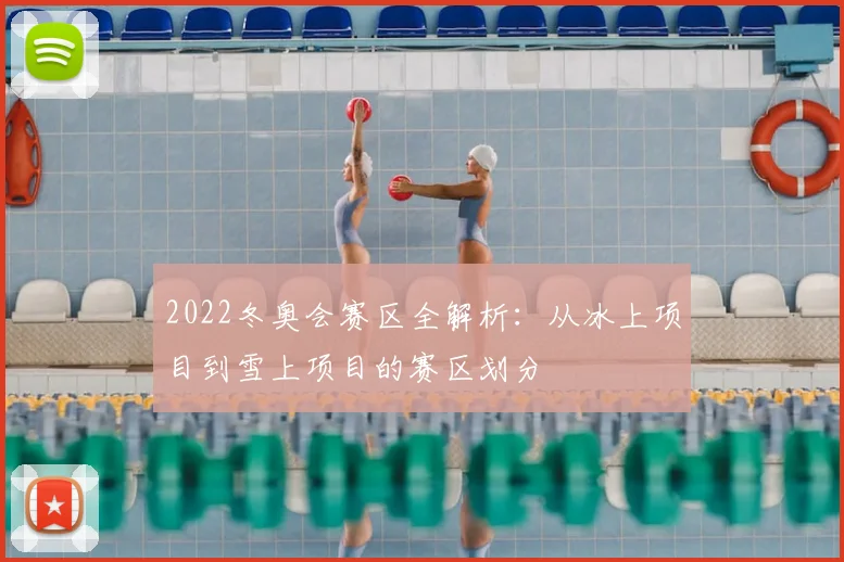 2022冬奥会赛区全解析：从冰上项目到雪上项目的赛区划分