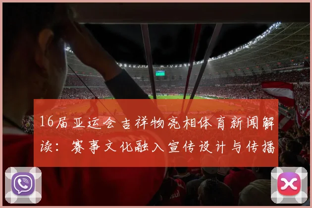 16届亚运会吉祥物亮相体育新闻解读：赛事文化融入宣传设计与传播看点