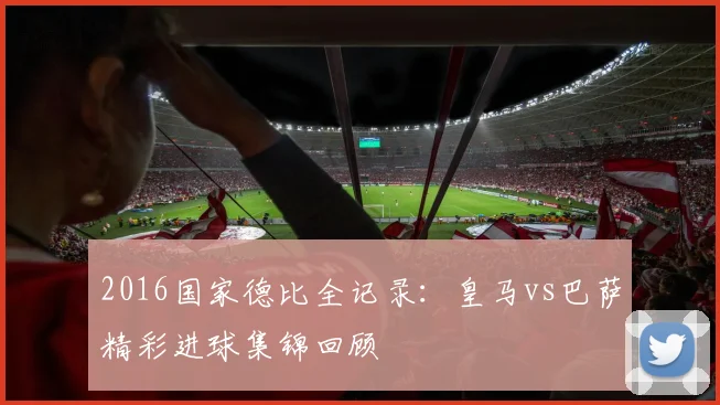 2016国家德比全记录：皇马vs巴萨精彩进球集锦回顾