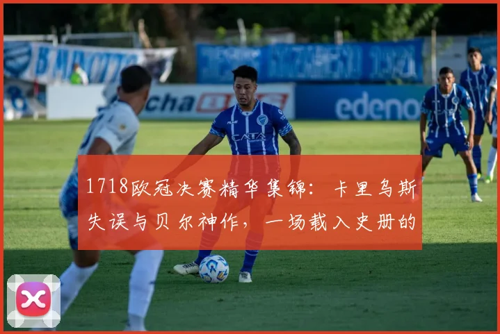 1718欧冠决赛精华集锦：卡里乌斯失误与贝尔神作，一场载入史册的对决