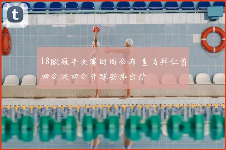 18欧冠半决赛时间公布 皇马拜仁首回合次回合开球安排出炉