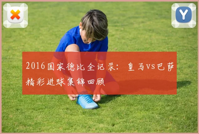 2016国家德比全记录：皇马vs巴萨精彩进球集锦回顾