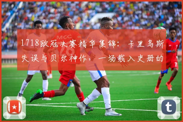 1718欧冠决赛精华集锦：卡里乌斯失误与贝尔神作，一场载入史册的对决