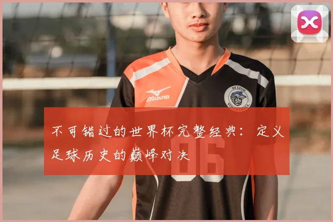 不可错过的世界杯完整经典:定义足球历史的巅峰对决