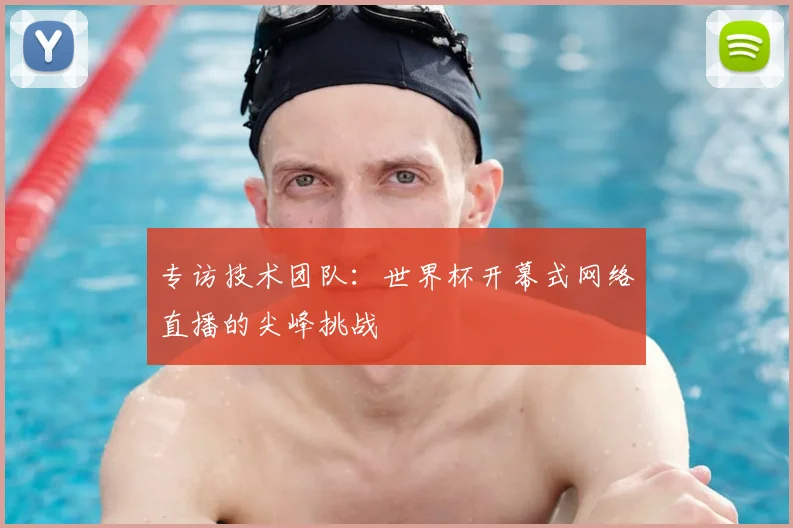 专访技术团队:世界杯开幕式网络直播的尖峰挑战