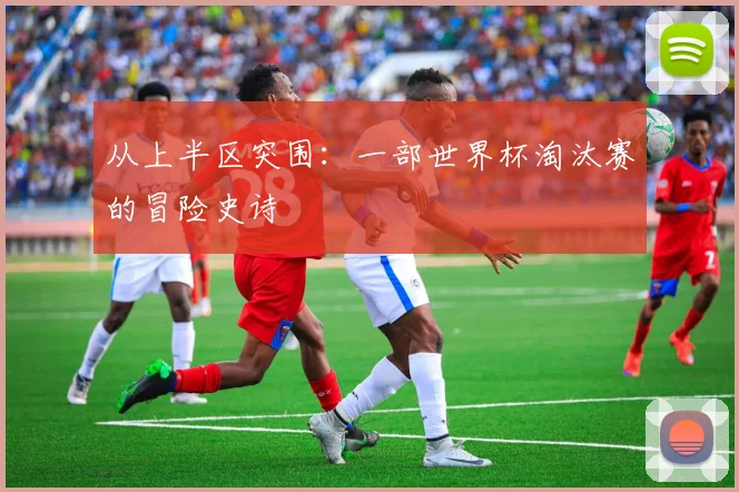 从上半区突围：一部世界杯淘汰赛的冒险史诗