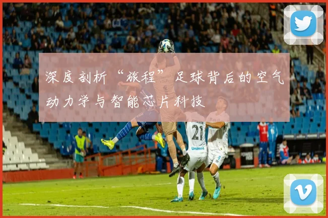 深度剖析“旅程”足球背后的空气动力学与智能芯片科技