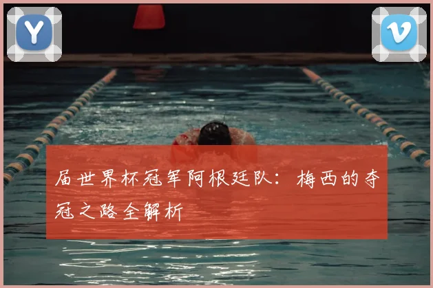 届世界杯冠军阿根廷队：梅西的夺冠之路全解析