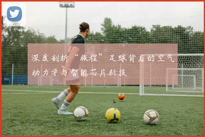 深度剖析“旅程”足球背后的空气动力学与智能芯片科技