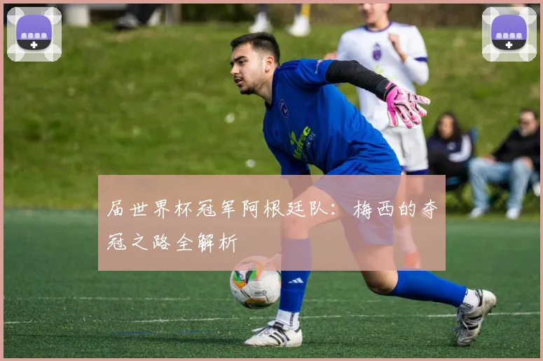 届世界杯冠军阿根廷队：梅西的夺冠之路全解析