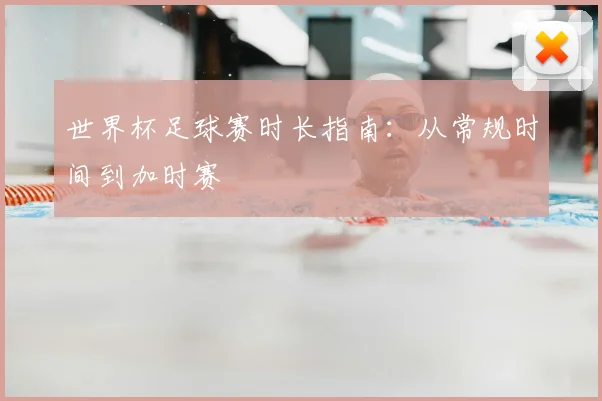 世界杯足球赛时长指南:从常规时间到加时赛
