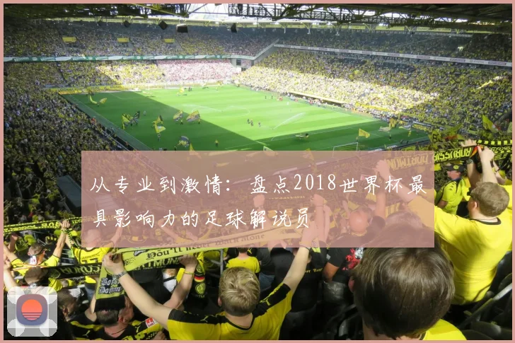 从专业到激情：盘点2018世界杯最具影响力的足球解说员