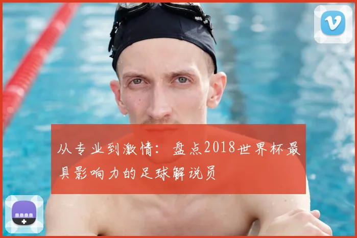 从专业到激情：盘点2018世界杯最具影响力的足球解说员
