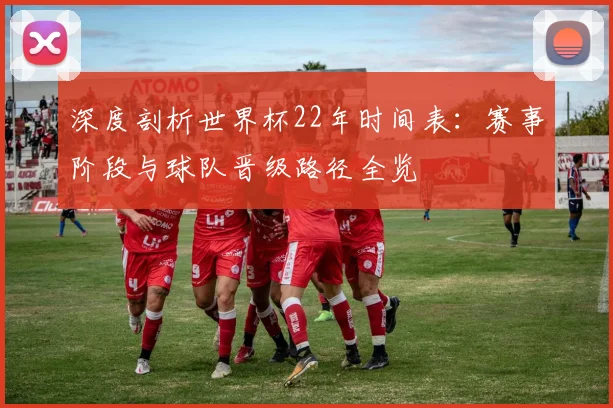 深度剖析世界杯22年时间表：赛事阶段与球队晋级路径全览