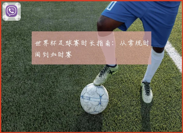 世界杯足球赛时长指南:从常规时间到加时赛