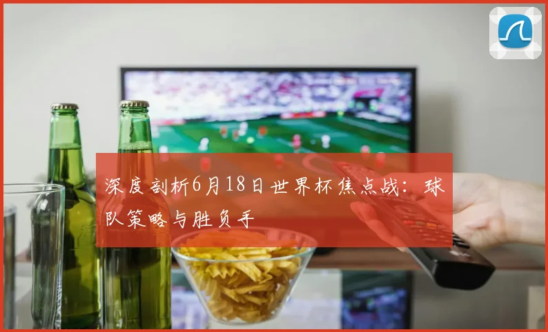 深度剖析6月18日世界杯焦点战：球队策略与胜负手