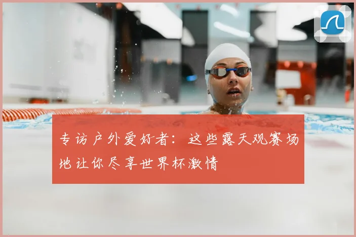 专访户外爱好者:这些露天观赛场地让你尽享世界杯激情