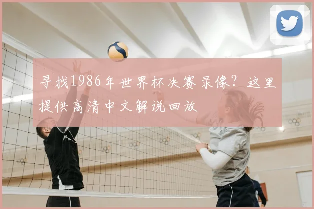 寻找1986年世界杯决赛录像？这里提供高清中文解说回放