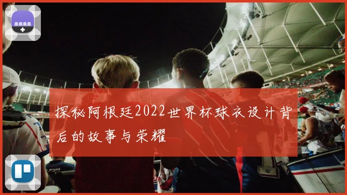 探秘阿根廷2022世界杯球衣设计背后的故事与荣耀