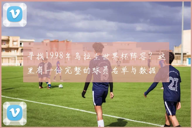 寻找1998年乌拉圭世界杯阵容？这里有一份完整的球员名单与数据