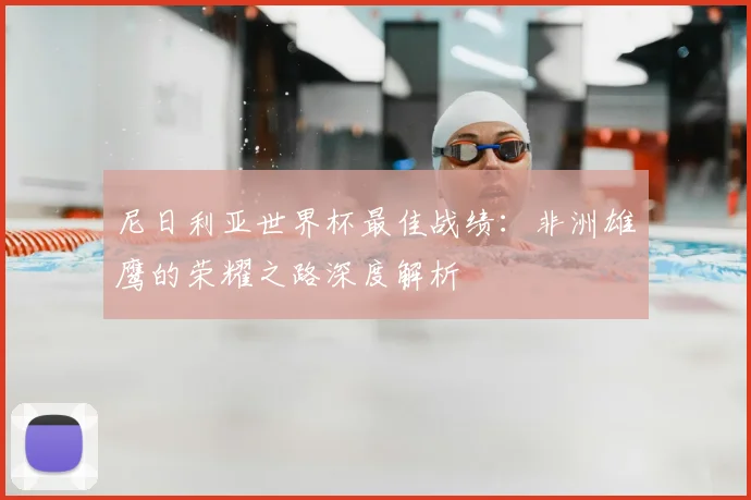 尼日利亚世界杯最佳战绩：非洲雄鹰的荣耀之路深度解析