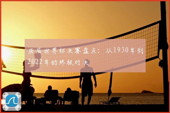 历届世界杯决赛盘点:从1930年到2022年的终极对决
