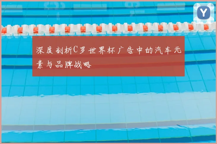 深度剖析C罗世界杯广告中的汽车元素与品牌战略