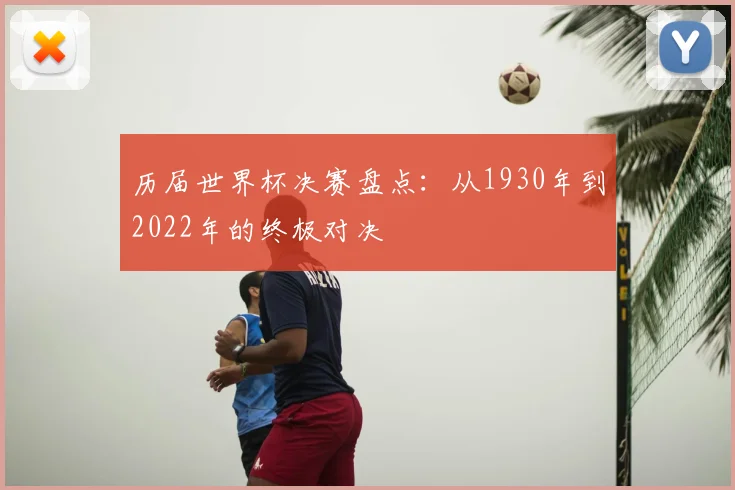 历届世界杯决赛盘点:从1930年到2022年的终极对决