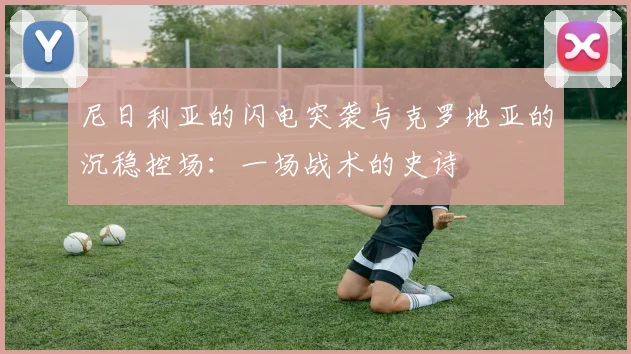 尼日利亚的闪电突袭与克罗地亚的沉稳控场：一场战术的史诗