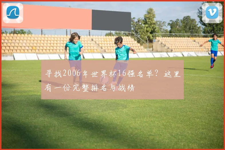 寻找2006年世界杯16强名单？这里有一份完整排名与战绩
