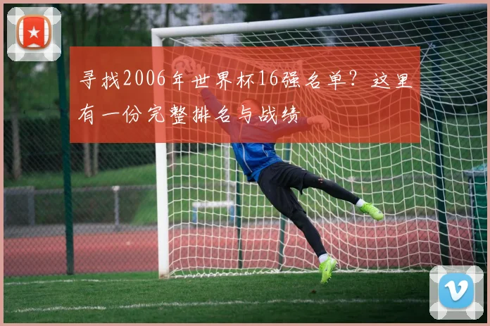 寻找2006年世界杯16强名单？这里有一份完整排名与战绩