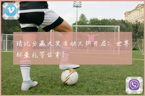 猜比分赢大奖活动火热开启：世界杯豪礼等你拿！