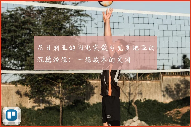 尼日利亚的闪电突袭与克罗地亚的沉稳控场：一场战术的史诗