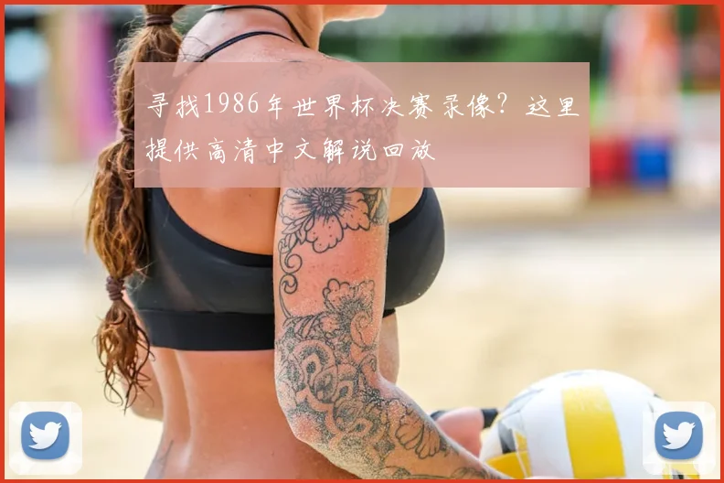 寻找1986年世界杯决赛录像？这里提供高清中文解说回放