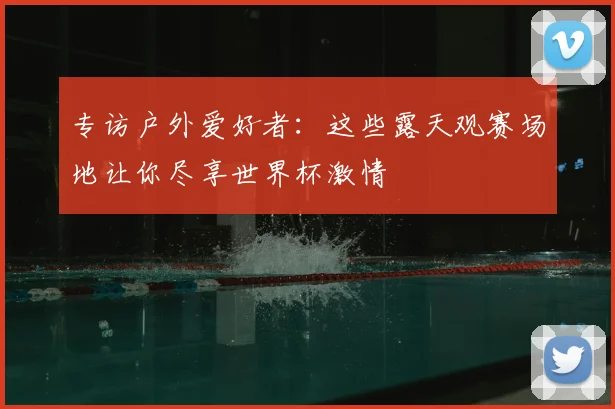 专访户外爱好者:这些露天观赛场地让你尽享世界杯激情
