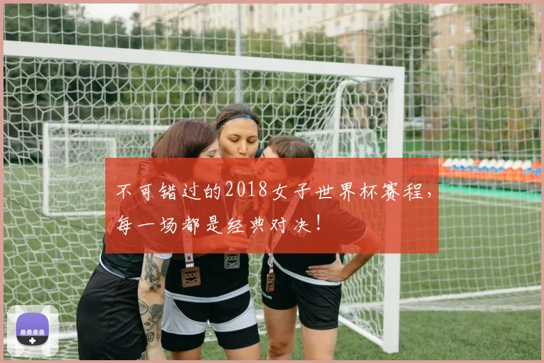 不可错过的2018女子世界杯赛程，每一场都是经典对决！