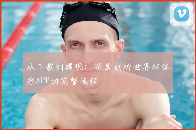 从下载到提现：深度剖析世界杯体彩APP的完整流程