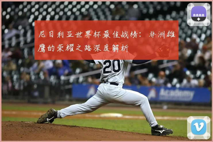尼日利亚世界杯最佳战绩：非洲雄鹰的荣耀之路深度解析