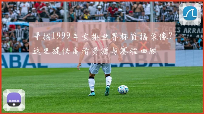 寻找1999年女排世界杯直播录像？这里提供高清资源与赛程回顾